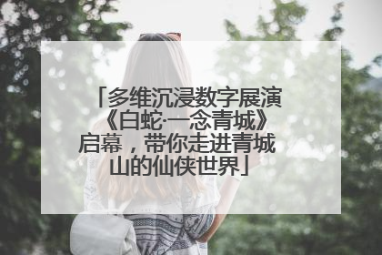 多维沉浸数字展演《白蛇·一念青城》启幕，带你走进青城山的仙侠世界