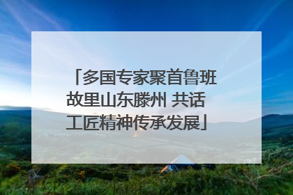 多国专家聚首鲁班故里山东滕州 共话工匠精神传承发展