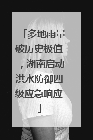 多地雨量破历史极值，湖南启动洪水防御四级应急响应