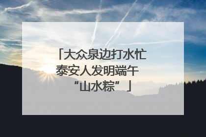 大众泉边打水忙 泰安人发明端午“山水粽”