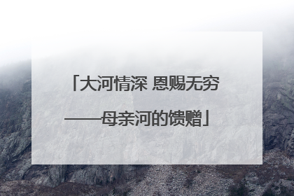 大河情深 恩赐无穷——母亲河的馈赠