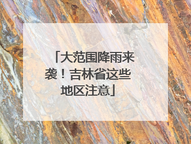 大范围降雨来袭！吉林省这些地区注意