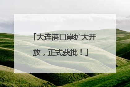 大连港口岸扩大开放，正式获批！