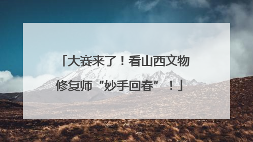 大赛来了！看山西文物修复师“妙手回春”！