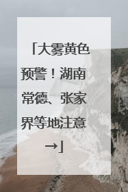 大雾黄色预警！湖南常德、张家界等地注意→