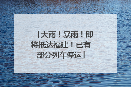 大雨！暴雨！即将抵达福建！已有部分列车停运