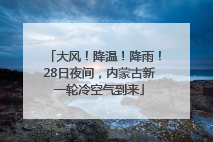 大风！降温！降雨！28日夜间，内蒙古新一轮冷空气到来