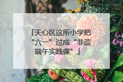 天心区这所小学把“六一”过成“非遗端午实践课”