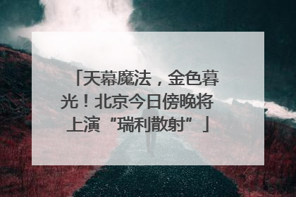 天幕魔法，金色暮光！北京今日傍晚将上演“瑞利散射”