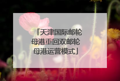 天津国际邮轮母港重回双邮轮母港运营模式