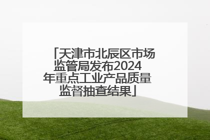 天津市北辰区市场监管局发布2024年重点工业产品质量监督抽查结果