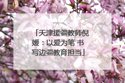 天津援疆教师倪媛：以爱为笔 书写边疆教育担当