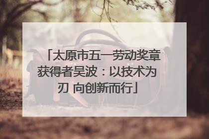 太原市五一劳动奖章获得者吴波：以技术为刃 向创新而行