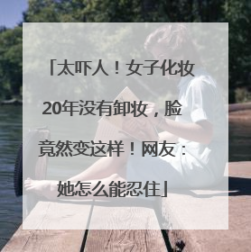 太吓人！女子化妆20年没有卸妆，脸竟然变这样！网友：她怎么能忍住