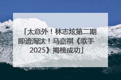 太意外！林志炫第二期即遭淘汰！马嘉祺《歌手2025》揭榜成功