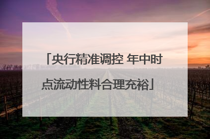 央行精准调控 年中时点流动性料合理充裕