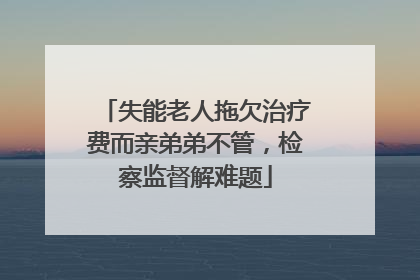 失能老人拖欠治疗费而亲弟弟不管，检察监督解难题