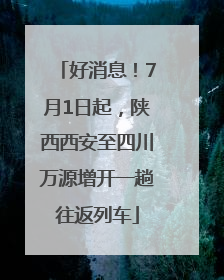 好消息！7月1日起，陕西西安至四川万源增开一趟往返列车