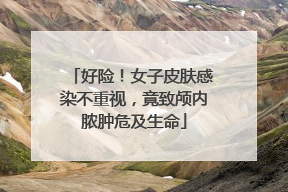 好险！女子皮肤感染不重视，竟致颅内脓肿危及生命
