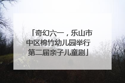 奇幻六一，乐山市中区棉竹幼儿园举行第二届亲子儿童剧