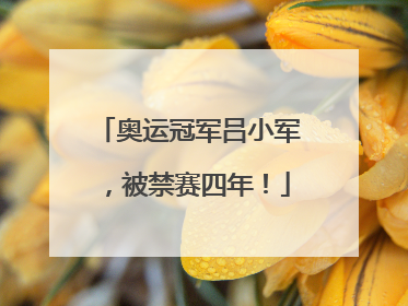 奥运冠军吕小军，被禁赛四年！