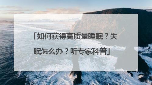 如何获得高质量睡眠？失眠怎么办？听专家科普