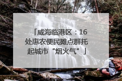 威海临港区：16处惠农便民摊点群托起城市“烟火气”