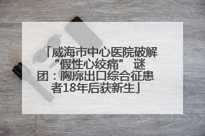 威海市中心医院破解 “假性心绞痛” 谜团：胸廓出口综合征患者18年后获新生
