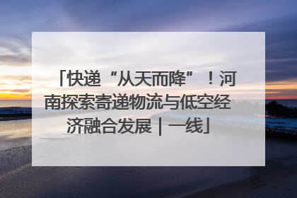 快递“从天而降”！河南探索寄递物流与低空经济融合发展｜一线