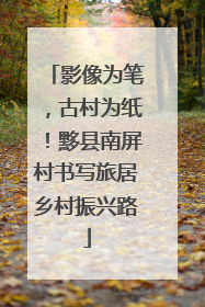 影像为笔，古村为纸！黟县南屏村书写旅居乡村振兴路