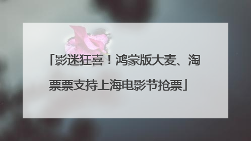 影迷狂喜！鸿蒙版大麦、淘票票支持上海电影节抢票