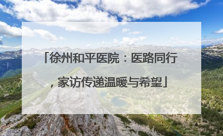 徐州和平医院：医路同行，家访传递温暖与希望