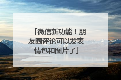 微信新功能！朋友圈评论可以发表情包和图片了