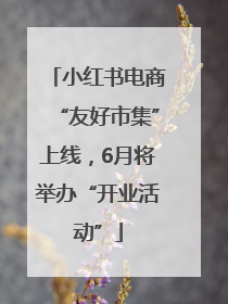 小红书电商“友好市集”上线，6月将举办“开业活动”
