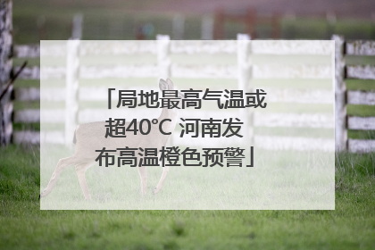 局地最高气温或超40℃ 河南发布高温橙色预警