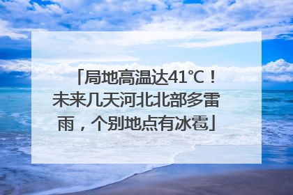 局地高温达41℃！未来几天河北北部多雷雨，个别地点有冰雹
