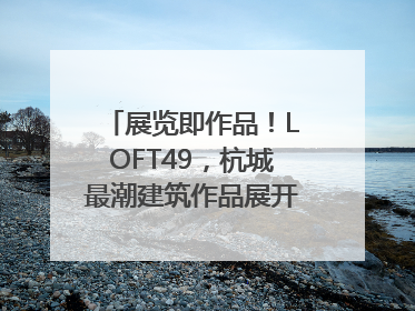 展览即作品！LOFT49，杭城最潮建筑作品展开幕｜文末福利