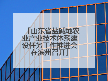山东省盐碱地农业产业技术体系建设任务工作推进会在滨州召开