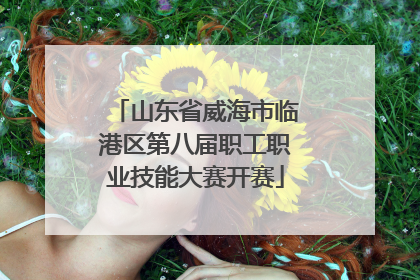 山东省威海市临港区第八届职工职业技能大赛开赛