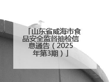 山东省威海市食品安全监督抽检信息通告（2025年第3期）