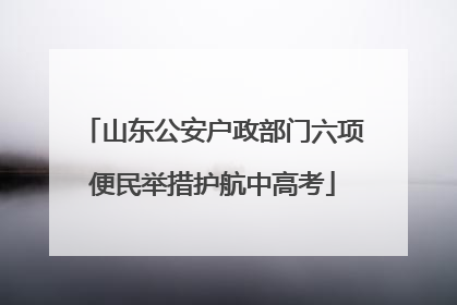 山东公安户政部门六项便民举措护航中高考