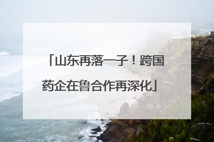 山东再落一子！跨国药企在鲁合作再深化