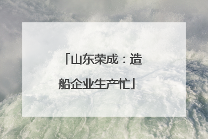 山东荣成：造船企业生产忙