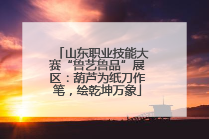 山东职业技能大赛“鲁艺鲁品”展区：葫芦为纸刀作笔，绘乾坤万象