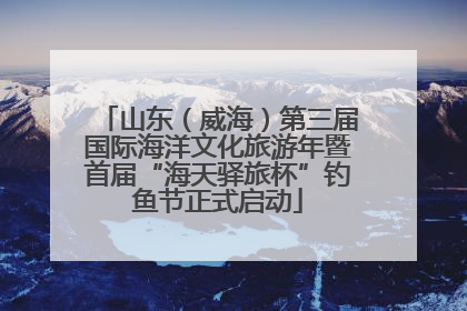 山东（威海）第三届国际海洋文化旅游年暨首届“海天驿旅杯”钓鱼节正式启动