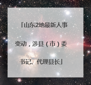 山东2地最新人事变动，涉县（市）委书记、代理县长
