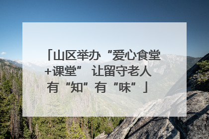 山区举办“爱心食堂+课堂” 让留守老人有“知”有“味”