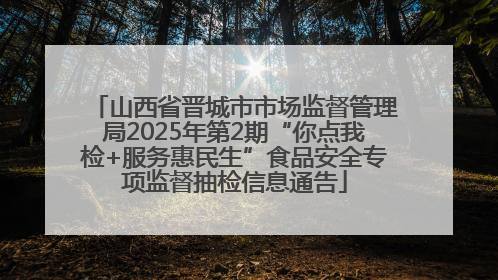 山西省晋城市市场监督管理局2025年第2期“你点我检+服务惠民生”食品安全专项监督抽检信息通告