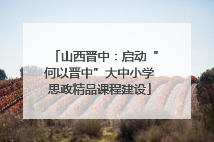 山西晋中：启动“何以晋中”大中小学思政精品课程建设