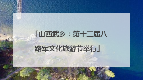 山西武乡：第十三届八路军文化旅游节举行